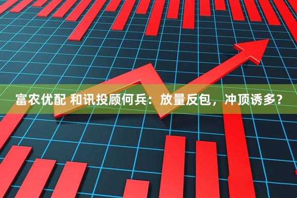 富农优配 和讯投顾何兵:放量反包,冲顶诱多?