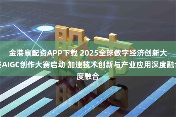 金港赢配资APP下载 2025全球数字经济创新大赛AIGC创作大赛启动 加速技术创新与产业应用深度融合