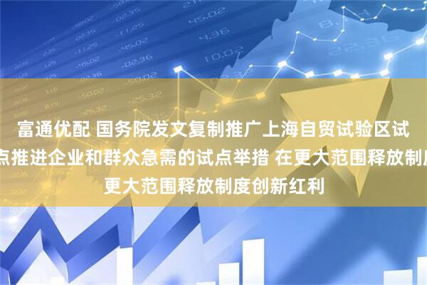 富通优配 国务院发文复制推广上海自贸试验区试点措施 重点推进企业和群众急需的试点举措 在更大范围释放制度创新红利
