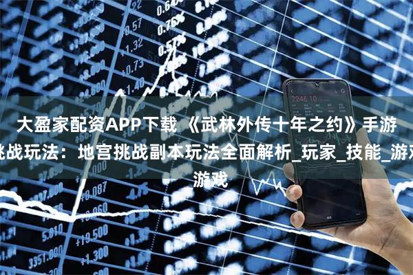大盈家配资APP下载 《武林外传十年之约》手游挑战玩法:地宫挑战副本玩法全面解析_玩家_技能_游戏