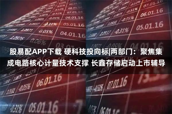 股易配APP下载 硬科技投向标|两部门:聚焦集成电路核心计量技术支撑 长鑫存储启动上市辅导