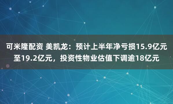 可米隆配资 美凯龙：预计上半年净亏损15.9亿元至19.2亿元，投资性物业估值下调逾18亿元