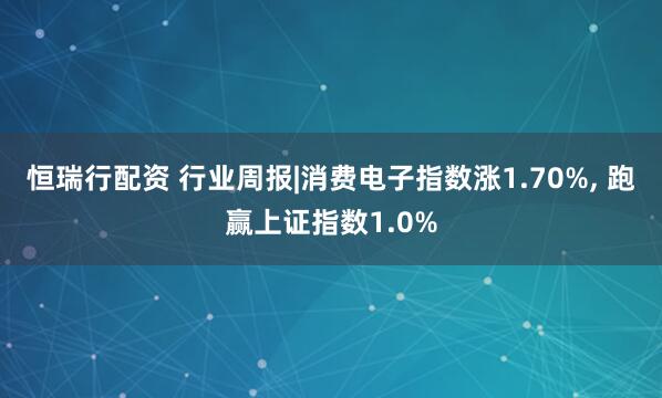 恒瑞行配资 行业周报|消费电子指数涨1.70%, 跑赢上证指数1.0%