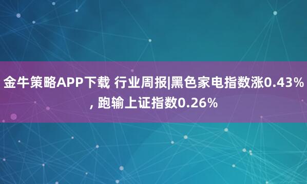 金牛策略APP下载 行业周报|黑色家电指数涨0.43%, 跑输上证指数0.26%