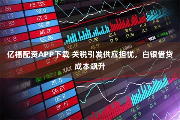 亿福配资APP下载 关税引发供应担忧，白银借贷成本飙升