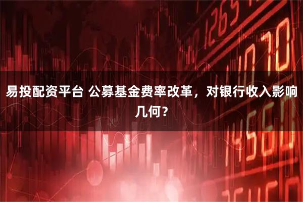 易投配资平台 公募基金费率改革，对银行收入影响几何？