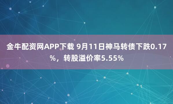 金牛配资网APP下载 9月11日神马转债下跌0.17%，转股溢价率5.55%