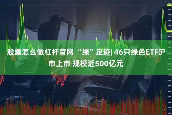股票怎么做杠杆官网 “绿”足迹| 46只绿色ETF沪市上市 规模近500亿元