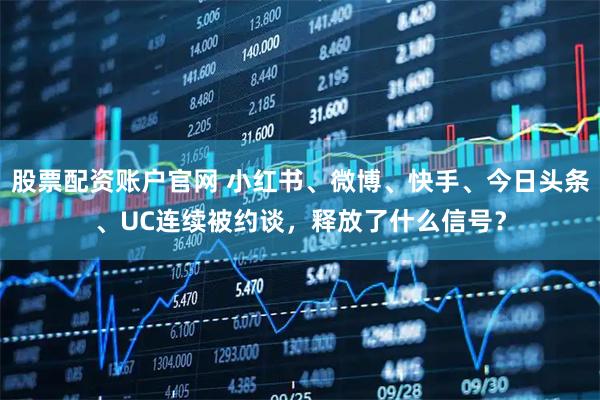 股票配资账户官网 小红书、微博、快手、今日头条、UC连续被约谈,释放了什么信号?