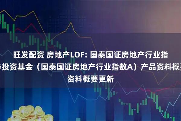 旺发配资 房地产LOF: 国泰国证房地产行业指数证券投资基金（国泰国证房地产行业指数A）产品资料概要更新