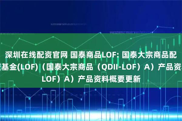深圳在线配资官网 国泰商品LOF: 国泰大宗商品配置证券投资基金(LOF)（国泰大宗商品（QDII-LOF）A）产品资料概要更新