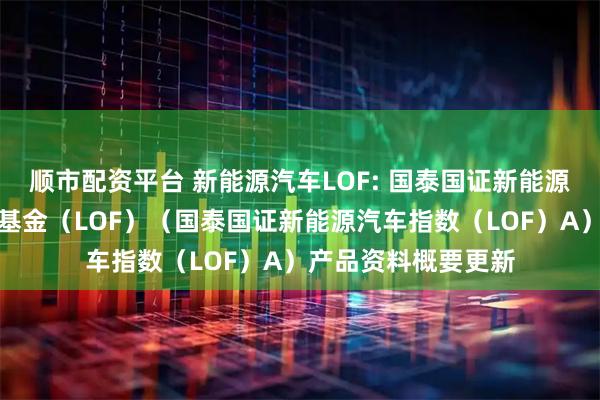 顺市配资平台 新能源汽车LOF: 国泰国证新能源汽车指数证券投资基金（LOF）（国泰国证新能源汽车指数（LOF）A）产品资料概要更新
