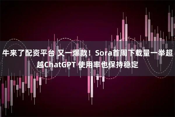 牛来了配资平台 又一爆款!Sora首周下载量一举超越ChatGPT 使用率也保持稳定