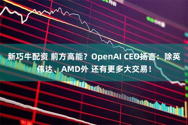 新巧牛配资 前方高能?OpenAI CEO扬言:除英伟达、AMD外 还有更多大交易!