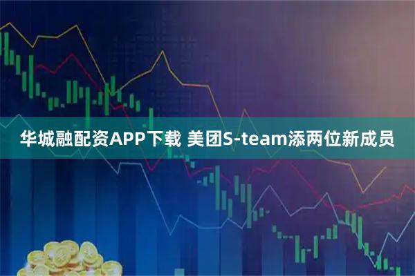 华城融配资APP下载 美团S-team添两位新成员