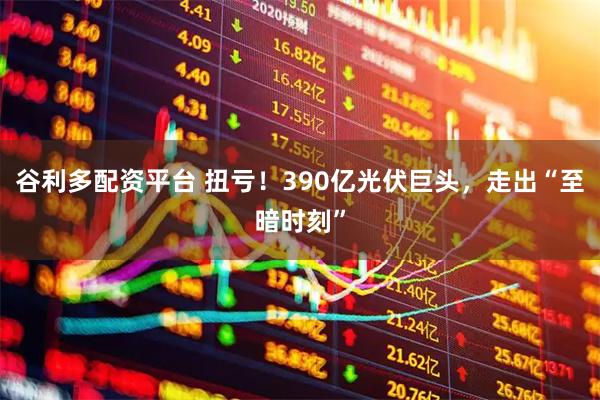 谷利多配资平台 扭亏！390亿光伏巨头，走出“至暗时刻”
