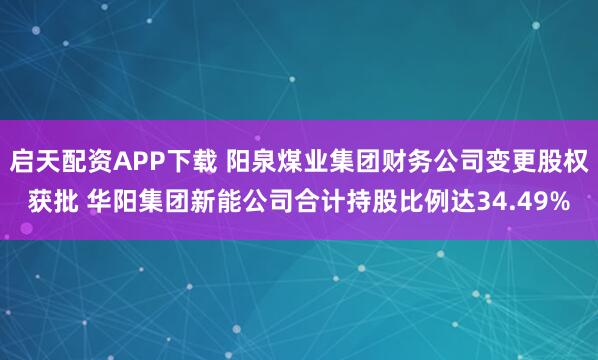 启天配资APP下载 阳泉煤业集团财务公司变更股权获批 华阳集团新能公司合计持股比例达34.49%