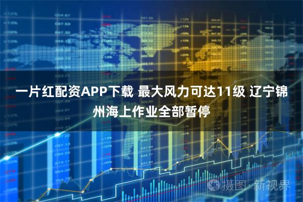 一片红配资APP下载 最大风力可达11级 辽宁锦州海上作业全部暂停