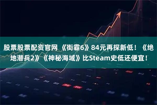 股票股票配资官网 《街霸6》84元再探新低！《绝地潜兵2》《神秘海域》比Steam史低还便宜！