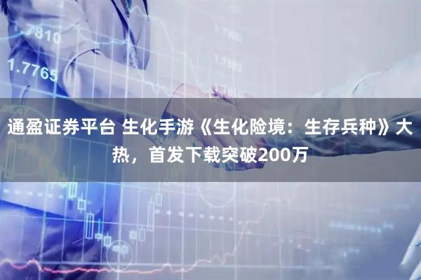 通盈证券平台 生化手游《生化险境：生存兵种》大热，首发下载突破200万