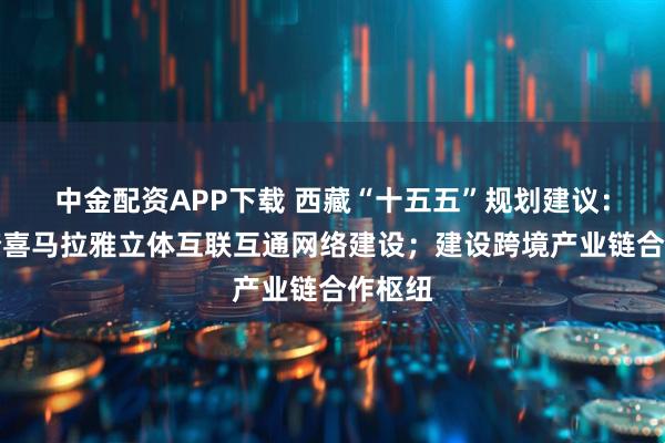 中金配资APP下载 西藏“十五五”规划建议：推进跨喜马拉雅立体互联互通网络建设；建设跨境产业链合作枢纽