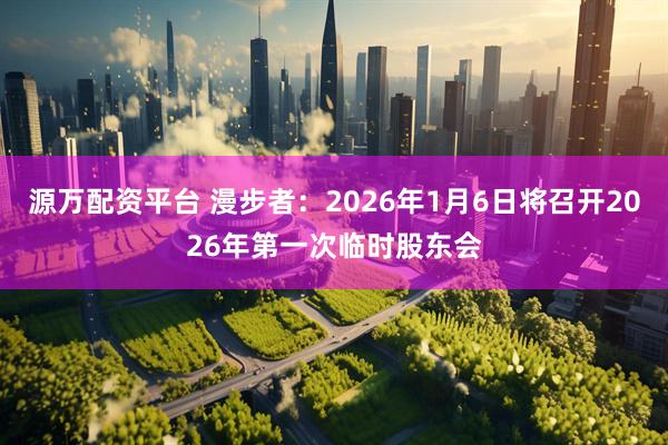 源万配资平台 漫步者：2026年1月6日将召开2026年第一次临时股东会