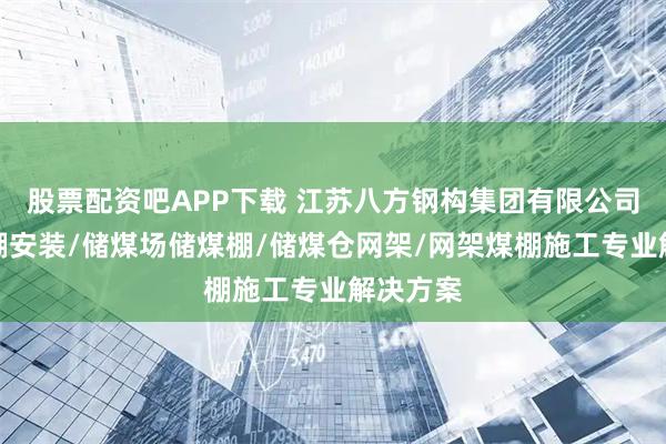 股票配资吧APP下载 江苏八方钢构集团有限公司：储煤棚安装/储煤场储煤棚/储煤仓网架/网架煤棚施工专业解决方案