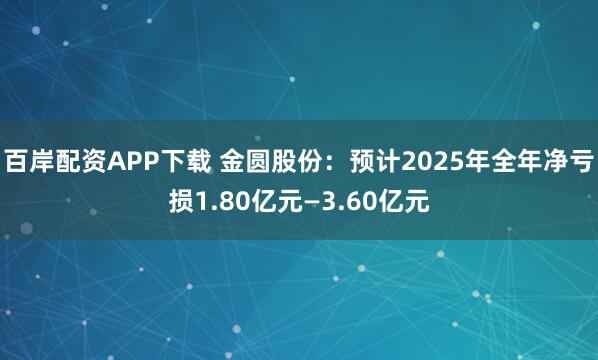 百岸配资APP下载 金圆股份：预计2025年全年净亏损1.80亿元—3.60亿元