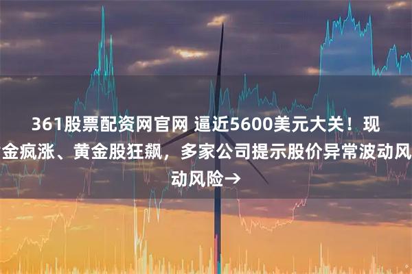 361股票配资网官网 逼近5600美元大关！现货黄金疯涨、黄金股狂飙，多家公司提示股价异常波动风险→