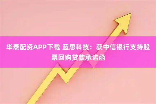 华泰配资APP下载 蓝思科技：获中信银行支持股票回购贷款承诺函