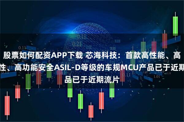股票如何配资APP下载 芯海科技：首款高性能、高可靠性、高功能安全ASIL-D等级的车规MCU产品已于近期流片