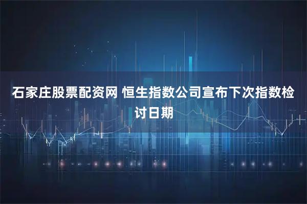 石家庄股票配资网 恒生指数公司宣布下次指数检讨日期