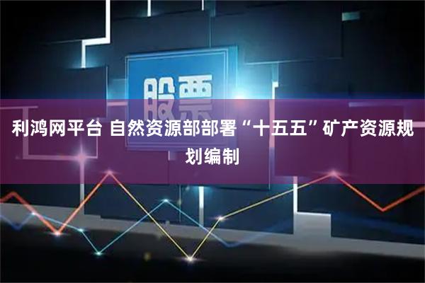 利鸿网平台 自然资源部部署“十五五”矿产资源规划编制