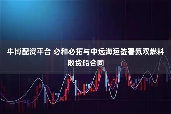 牛博配资平台 必和必拓与中远海运签署氨双燃料散货船合同