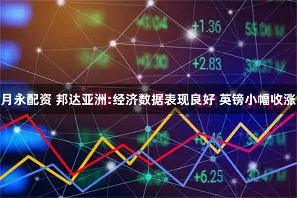月永配资 邦达亚洲:经济数据表现良好 英镑小幅收涨