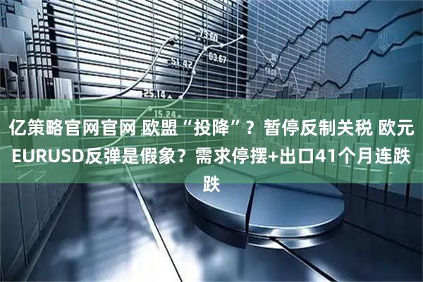 亿策略官网官网 欧盟“投降”？暂停反制关税 欧元EURUSD反弹是假象？需求停摆+出口41个月连跌