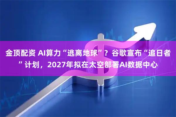 金顶配资 AI算力“逃离地球”?谷歌宣布“追日者”计划,2027年拟在太空部署AI数据中心
