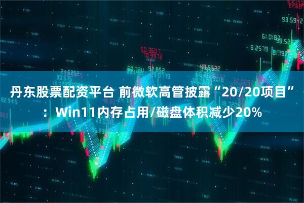 丹东股票配资平台 前微软高管披露“20/20项目”：Win11内存占用/磁盘体积减少20%