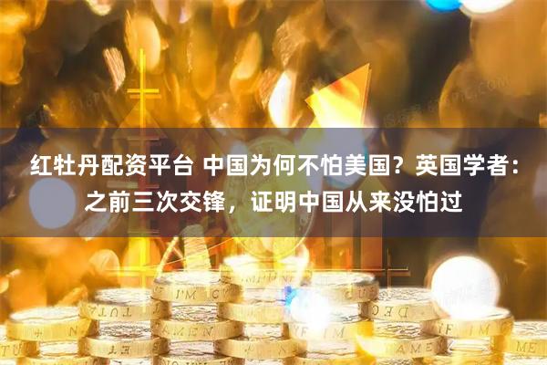 红牡丹配资平台 中国为何不怕美国？英国学者：之前三次交锋，证明中国从来没怕过