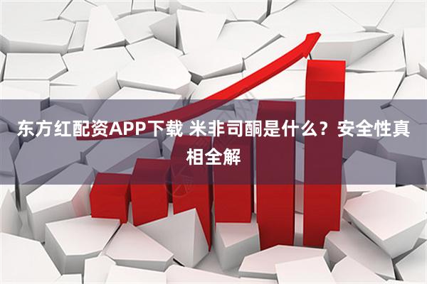 东方红配资APP下载 米非司酮是什么？安全性真相全解