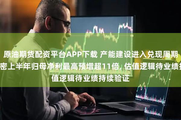 原油期货配资平台APP下载 产能建设进入兑现周期, 富创精密上半年归母净利最高预增超11倍, 估值逻辑待业绩持续验证