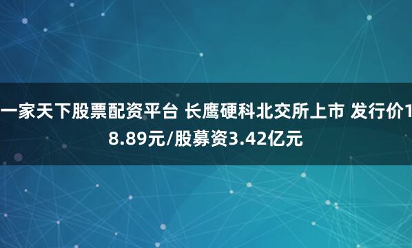 一家天下股票配资平台 长鹰硬科北交所上市 发行价18.89元/股募资3.42亿元